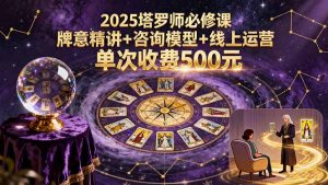 2025塔罗师必修课，牌意精讲+咨询模型+线上运营，单次收费500元-聊项目