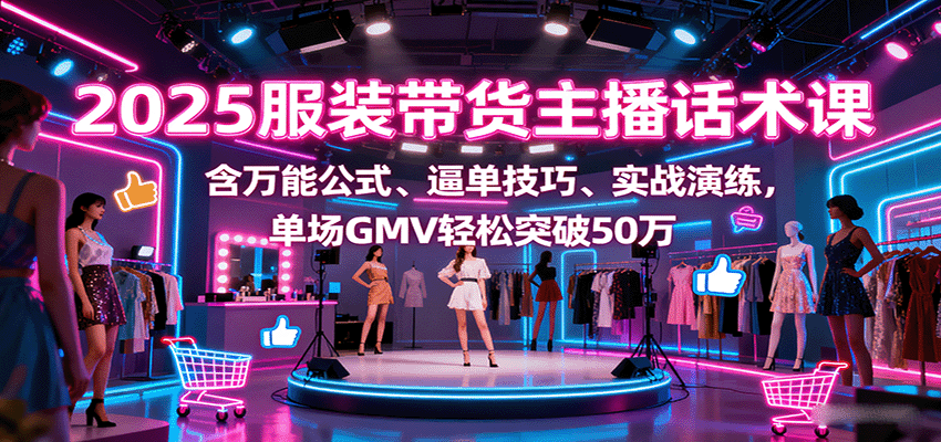2025服装带货主播话术课，含万能公式、逼单技巧、实战演练，单场GMV轻松突破50万-聊项目