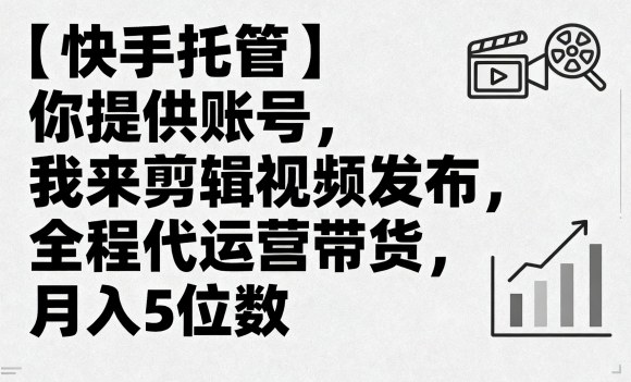 【快手托管】你提供账号，我来剪辑视频发布，全程代运营带货，月入5位数【揭秘】-聊项目