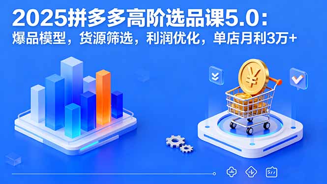 2025拼多多高阶选品课5.0：爆品模型，货源筛选，利润优化，单店月利3万+-聊项目
