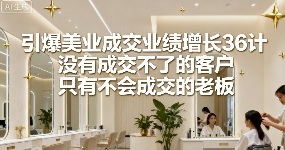 引爆美业成交业绩增长36计，没有成交不了的客户，只有不会成交的老板-聊项目
