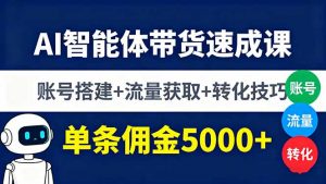 AI智能体带货速成课,账号搭建+流量获取+转化技巧,单条佣金5000+-聊项目