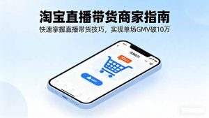 淘宝直播带货商家指南,快速掌握直播带货技巧,实现单场GMV破10万-聊项目