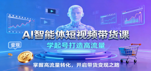 AI智能体短视频带货课:学起号打造高流量,掌握高流量转化,开启带货变现之路-聊项目