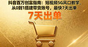 抖音百万创富指南：短视频5G风口教学，从0到1搭建带货账号，最快7天出单-聊项目