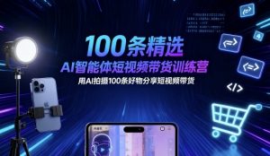 100条精选AI智能体短视频带货训练营，用AI拍摄100条好物分享短视频带货-聊项目