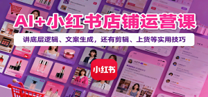 AI+小红书店铺运营课:讲底层逻辑、文案生成,还有剪辑、上货等实用技巧-聊项目