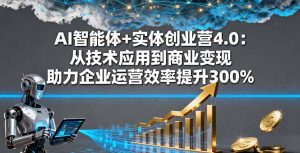 AI智能体+实体创业营4.0：从技术应用到商业变现 助力企业运营效率提升300%-聊项目