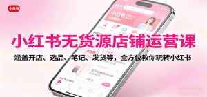 小红书无货源店铺运营课：涵盖开店、选品、笔记、发货等，全方位教你玩转小红书-聊项目