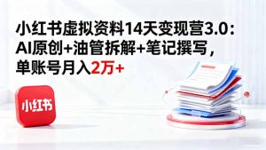 小红书虚拟资料14天变现营3.0：AI原创+油管拆解+笔记撰写，单账号月入2万+-聊项目