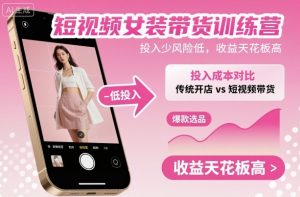 短视频女装带货训练营，投入少风险低，收益天花板高-聊项目