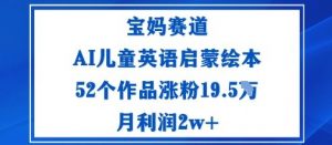 宝妈赛道：AI儿童英语启蒙绘本52个作品涨粉19.5W月利润2w+-聊项目
