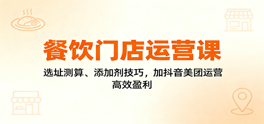 餐饮门店运营课：选址测算、添加剂技巧，加抖音美团运营，高效盈利-聊项目