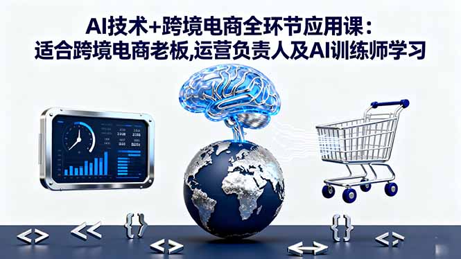 AI技术+跨境电商全环节应用课:适合跨境电商老板,运营负责人及AI训练师学习-聊项目