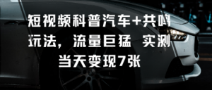 短视频科普汽车+共鸣玩法，流量巨猛实测当天变现7张-聊项目
