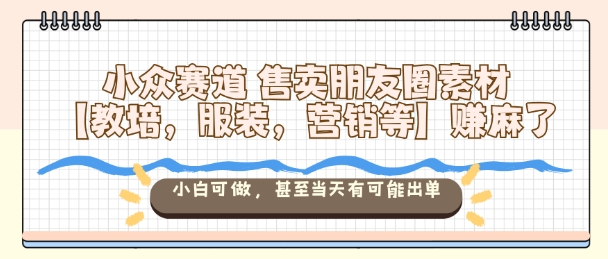 小众赛道售卖朋友圈素材【教培，服装，营销等】賺麻了，小白可做，甚至当天有可能出单-聊项目