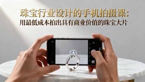 珠宝行业设计的手机拍摄课:用最低成本拍出具有商业价值的珠宝大片!-聊项目