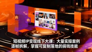 短视频IP变现线下大课:大量实操案例逐帧拆解,掌握可复制落地的搞钱技能-聊项目