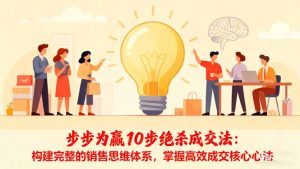 步步为赢10步绝杀成交法:构建完整的销售思维体系,掌握高效成交核心心法-聊项目