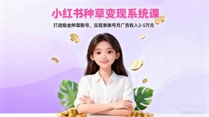 小红书种草变现系统课:打造吸金种草账号,实现单账号月广告收入3-5万元-聊项目
