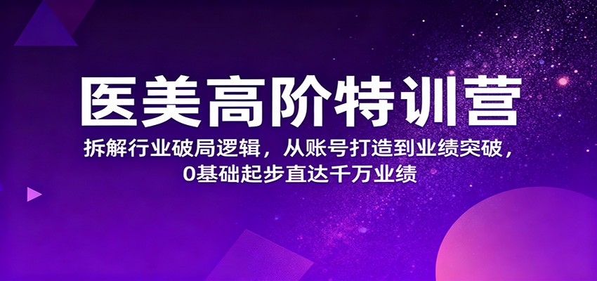 医美高阶特训营，拆解行业破局逻辑，从账号打造到业绩突破，0基础起步直达千万业绩-聊项目