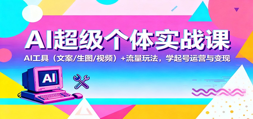 AI超级个体实战课：AI 工具(文案/生图/视频)+ 流量玩法，学起号运营与变现-聊项目