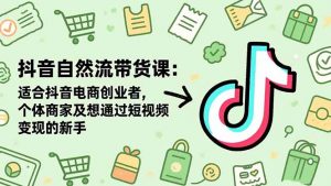 抖音自然流带货课：适合抖音电商创业者,个体商家及想通过短视频变现的新手-聊项目