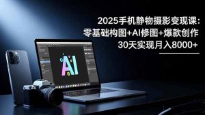 2025手机 静物摄影变现课：零基础构图+AI修图+爆款创作，30天实现月入8…-聊项目