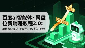 百度ai智能体·网盘拉新躺赚教程2.0:单日收益高达1800元,30收入15w+-聊项目