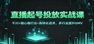 直播起号投放实战课:千川+随心推打法+高转化话术,多行业提升GMV-聊项目