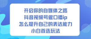 开启你的自媒体之路，抖音视频号做口播ip，怎么提升自己的表达能力，小白首选玩法-聊项目