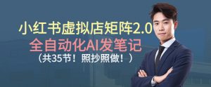 小红书虚拟店矩阵2.0，全自动化AI发笔记，照抄照做(共35节)-聊项目