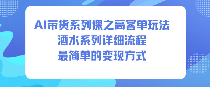 AI带货系列课之高客单玩法，酒水系列，详细流程，最简单的变现方式-聊项目