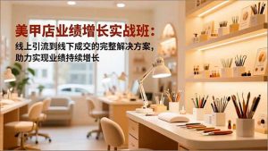 美甲店业绩增长实战班:线上引流到线下成交的完整解决方案,助力实现业绩持续增长-聊项目