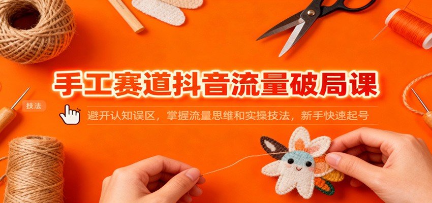 手工赛道抖音流量破局课：避开认知误区，掌握流量思维和实操技法，新手快速起号-聊项目