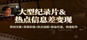 大型纪录片&热点信息差变现：原创文案+剪辑实操+热点选题+收益开通，快速起号-聊项目