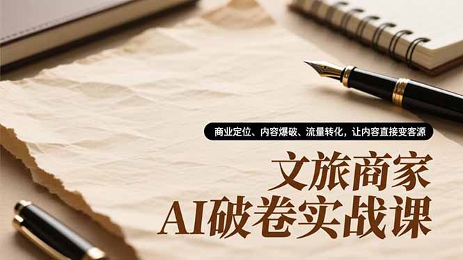 文旅商家AI破卷实战课，商业定位、内容爆破、流量转化，让内容直接变客源-聊项目