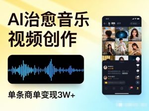 AI做治愈音乐视频，多平台投稿，单条商单变现3W+-聊项目