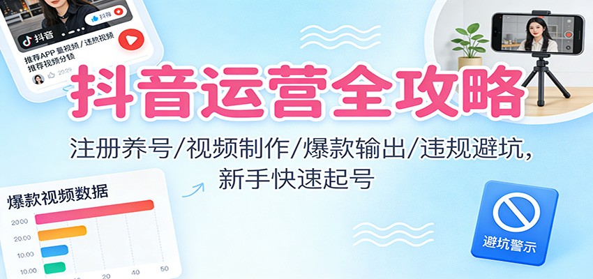 抖音运营全攻略：注册养号/视频制作/爆款输出/违规避坑，新手快速起号-聊项目