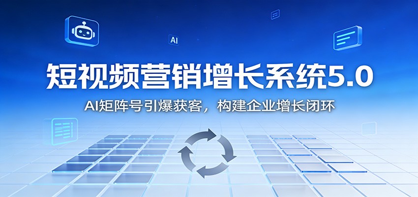 短视频营销增长系统5.0：AI 矩阵号引爆获客，构建企业增长闭环-聊项目