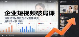 企业短视频破局课：流量逻辑+爆款创作+直播带货，解锁增长新路径-聊项目