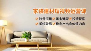 家装建材短视频运营课,账号搭建、黄金选题、投流获客,系统破局,稳定产出高价值内容-聊项目