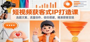 短视频获客式IP打造课:选题文案、流量创作、信任搭建,精准获客变现-聊项目