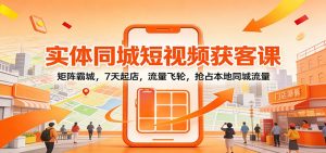 实体同城短视频获客课:矩阵霸城,7天起店,流量飞轮,抢占本地同城流量-聊项目