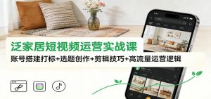 泛家居短视频运营实战课:账号搭建打标+选题创作+剪辑技巧+高流量运营逻辑-聊项目