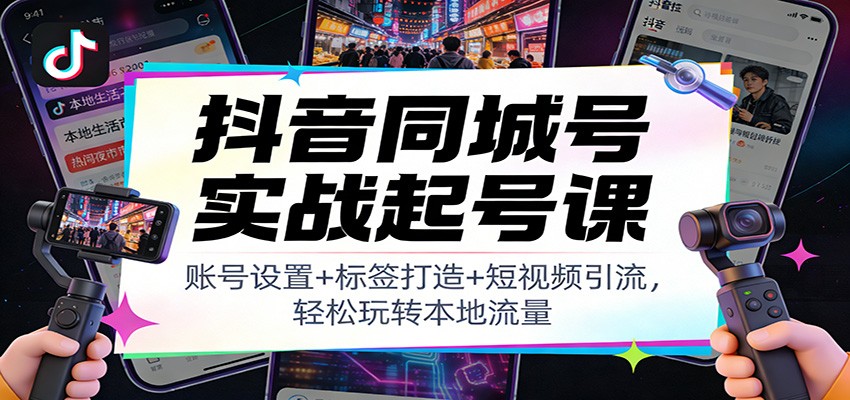 抖音同城号实战起号课：账号设置+标签打造+短视频引流，轻松玩转本地流量-聊项目