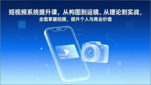 短视频系统提升课,从构图到运镜、从理论到实战,全面掌握拍摄,提升个人与商业价值-聊项目