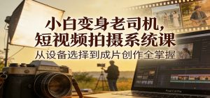 小白变身老司机，短视频拍摄系统课，从设备选择到成片创作全掌握-聊项目