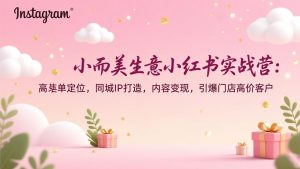 小而美生意小红书实战营:高客单定位,同城IP打造,内容变现,引爆门店高价客户-聊项目