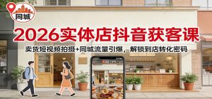 2026实体店抖音获客:卖货短视频拍摄+同城流量引爆,解锁到店转化密码-聊项目